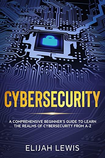 Cybersecurity: A Comprehensive Beginner's Guide to learn the Realms of Cybersecurity from A-Z