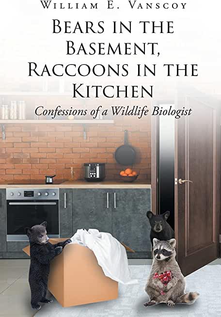 Bears in the Basement, Raccoons in the Kitchen: Confessions of a Wildlife Biologist