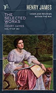 The Selected Works of Henry James, Vol. 17 (of 36): Views and Reviews; Within the Rim