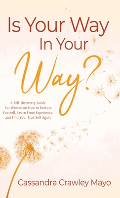 Is Your Way in Your Way?: A Self Discovery Guide for Women on How to Restore Your Life, Learn from Experience, and Find Your True Self Again.