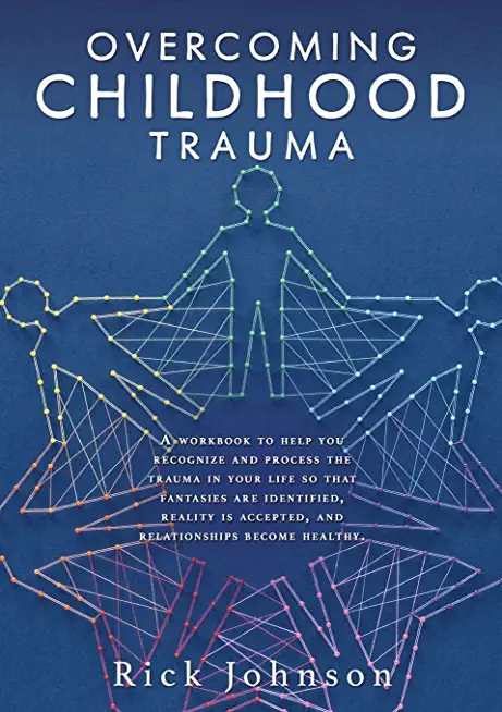 Overcoming Childhood Trauma: A workbook to help you recognize and process the trauma in your life so that fantasies are identified, reality is acce