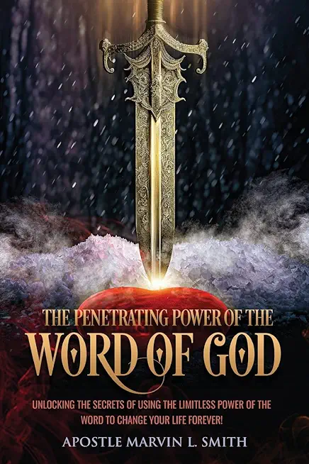 The Penetrating Power Of The Word Of God: Unlocking The Secrets of using The Limitless Power of The Word to Change Your Life Forever!