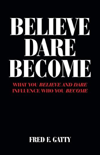 Believe Dare Become: What You Believe and Dare Influence Who You Become