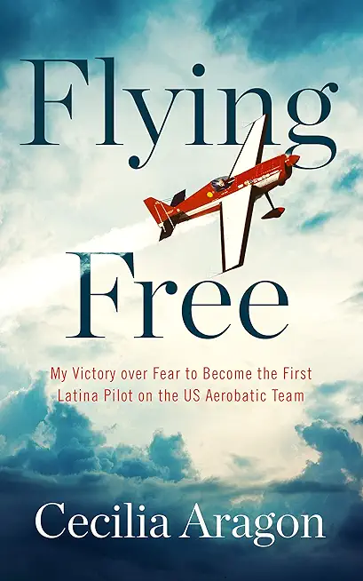 Flying Free: My Victory Over Fear to Become the First Latina Pilot on the Us Aerobatic Team