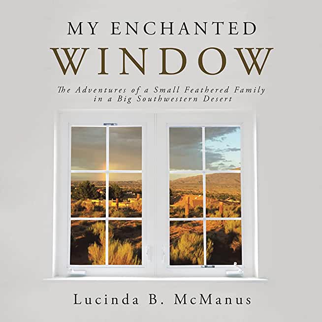 My Enchanted Window: The Adventures of a Small Feathered Family in a Big Southwestern Desert
