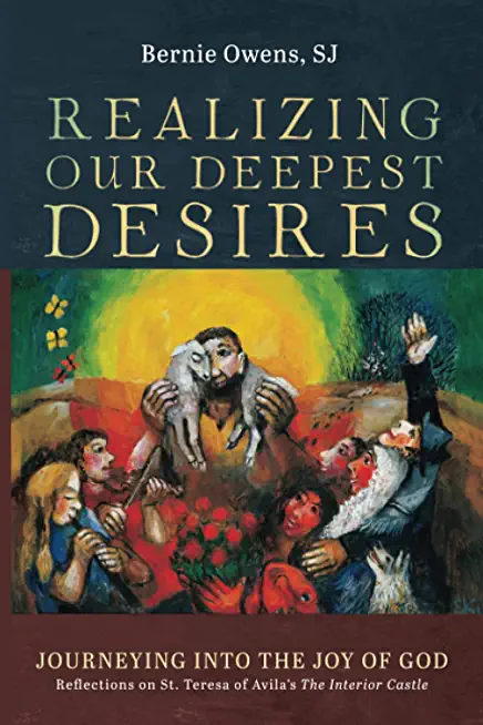 Realizing Our Deepest Desires: Journeying Into the Joy of God: Reflections on St. Teresa of Avila's the Interior Castle