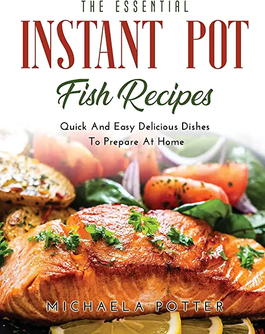 The Essential Instant Pot Fish Recipes: Quick And Easy Delicious Dishes To Prepare At Home