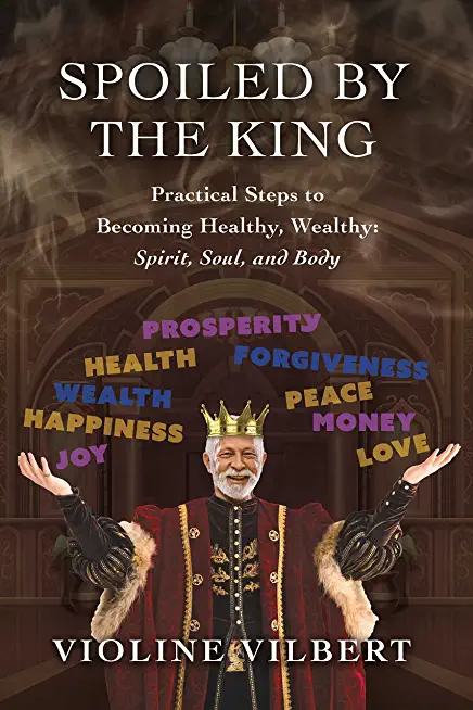 Spoiled by the King: Practical Steps to Becoming Healthy, Wealthy: Spirit, Soul, and Body.