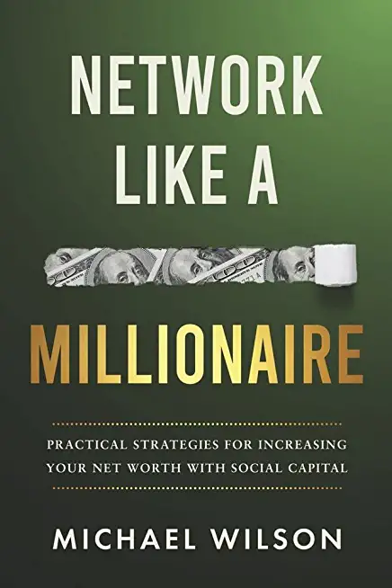 Network Like a Millionaire: Practical Strategies for Increasing Your Net Worth with Social Capital