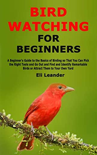 Bird Watching for Beginners: A Beginner's Guide to the Basics of Birding so That You Can Pick the Right Tools and Go Out and Find and Identify Rema