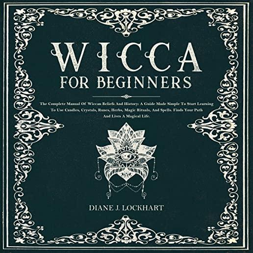 Wicca for Beginners: The Complete Manual Of Wiccan Beliefs And History: A Guide Made Simple To Start Learning To Use Candles, Crystals, Run