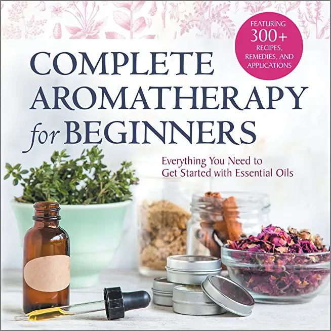 Complete Aromatherapy for Beginners: Everything You Need to Get Started with Essential Oils