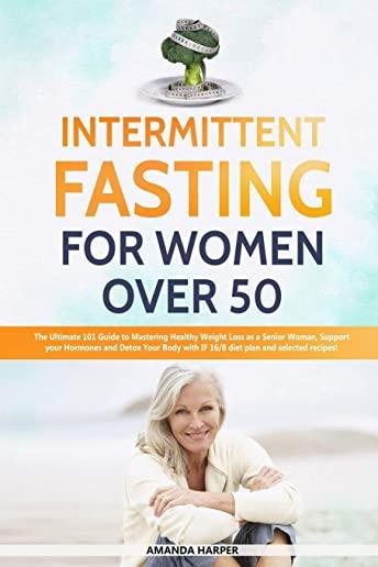 Intermittent Fasting For Women Over 50: The Ultimate 101 Guide to Mastering Healthy Weight Loss as an Aging Woman - Support your Hormones and Detox Yo