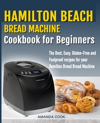 Hamilton Beach Bread Machine Cookbook for beginners: The Best, Easy, Gluten-Free and Foolproof recipes for your Hamilton Beach Bread Machine