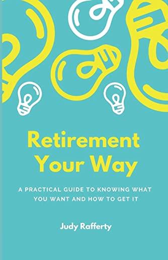 Retirement Your Way: A practical guide to knowing what you want and how to get it