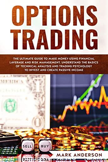 Options Trading: The Ultimate Guide to Make Money Using Financial Leverage and Risk Management. Understand the Basics of Technical Anal