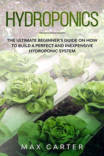 Hydroponics: The Ultimate Beginner's Guide On How To Build A Perfect And Inexpensive Hydroponic System