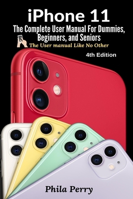 iPhone 11: The Complete User Manual For Dummies, Beginners, and Seniors (The User Manual like No Other)