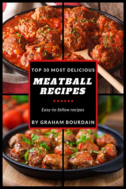 Top 30 Most Delicious Meatball Recipes: A Meatball Cookbook with Beef, Pork, Veal, Lamb, Bison, Chicken and Turkey - [Books on Quick and Easy Meals] (