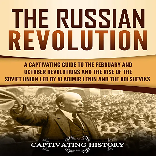The Russian Revolution: A Captivating Guide to the February and October Revolutions and the Rise of the Soviet Union Led by Vladimir Lenin and
