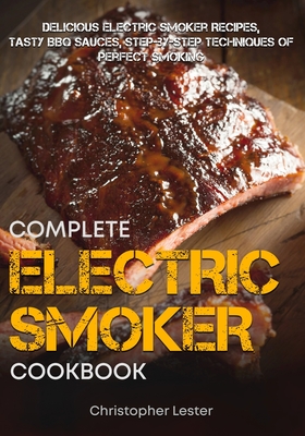 The Complete Electric Smoker Cookbook: Delicious Electric Smoker Recipes, Tasty BBQ Sauces, Step-by-Step Techniques for Perfect Smoking