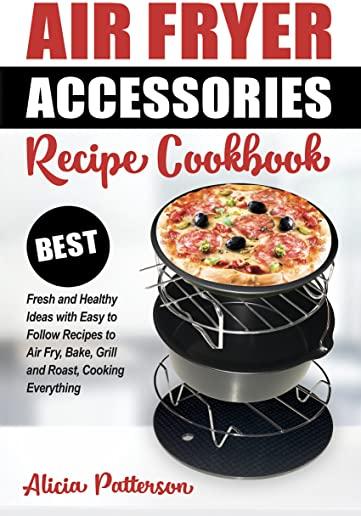 Air Fryer Accessories Recipe Cookbook: Best Fresh and Healthy Ideas with Easy to Follow Recipes to Air Fry, Bake, Grill and Roast, Cooking Everything