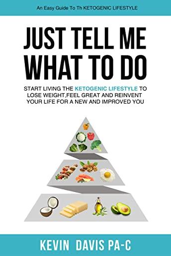 Just Tell Me What To Do: Start Living the Ketogenic Lifestyle to Lose Weight, Feel Great and Reinvent Your Life For a New and Improved You
