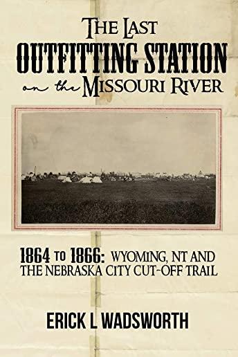 The Last Outfitting Station on the Missouri River: 1864 to 1866 Wyoming, NT & the Nebraska City Cut-Off Trail
