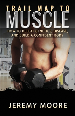 Trail Map to Muscles: How to Defeat Genetics, Disease, and Build A Confident Body