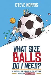 What Size Balls Do I Need?: A Road Map For Survival In The Dizzying World of Youth Sports