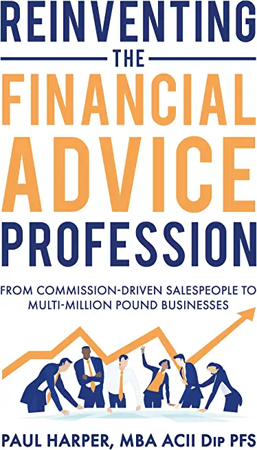 Reinventing the Financial Advice Profession: From Commission Driven Salespeople to Multi-Million Pound Businesses