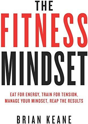 The Fitness Mindset: Eat for energy, Train for tension, Manage your mindset, Reap the results