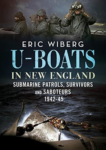 U-Boats in New England: Submarine Patrols, Survivors and Saboteurs 1942-45