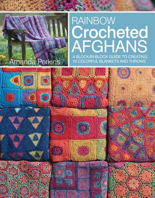 Rainbow Crocheted Afghans: A Block-By-Block Guide to Creating 10 Colorful Blankets and Throws