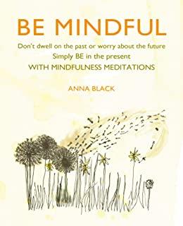 Be Mindful: Don't Dwell on the Past or Worry about the Future, Simply Be in the Present with Mindfulness Meditations