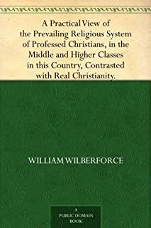 A Practical View of the Prevailing Religious System: ...of Professed Christians in the Higher and Middle Classes in this Country, Contrasted with Real
