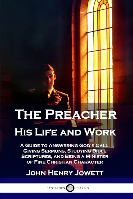 The Preacher, His Life and Work: A Guide to Answering God's Call, Giving Sermons, Studying Bible Scriptures, and Being a Minister of Fine Christian Ch