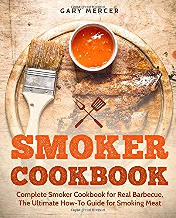 Smoker Cookbook: Complete Smoker Cookbook for Real Barbecue, The Ultimate How-To Guide for Smoking Meat