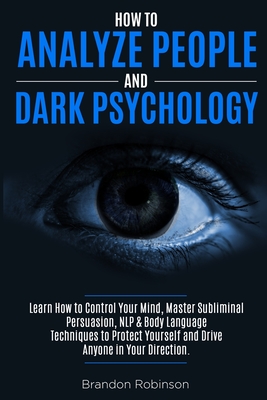 How to Analyze People and Dark Psychology: Learn How to Control Your Mind, Master Subliminal Persuasion, NLP & Body Language Techniques to Protect You