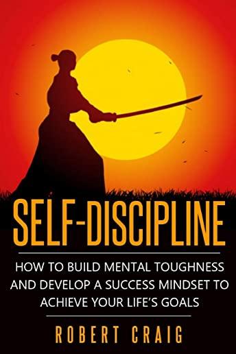 Self-Discipline: How to Build Mental Toughness and Develop a Success Mindset to Achieve Your Life's Goals