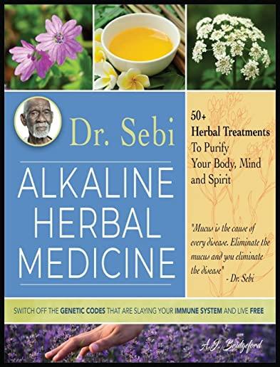 Dr. Sebi Alkaline Herbal Medicine: 50+ Herbal Treatments to Purify Body, Mind and Spirit - Switch Off The Genetic Codes That Are Slaying Your Immune S