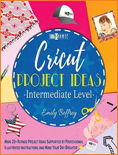 Cricut Project Ideas [Intermediate Level]: Make 20+ Refined Project Ideas Supported by Professional Illustrated Instructions and Make Your Day Brighte