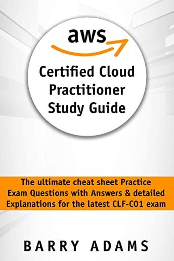 Aws Certified Cloud Practitioner Study Guide: The ultimate cheat sheet practice exam questions with answers and detailed explanations for the latest C