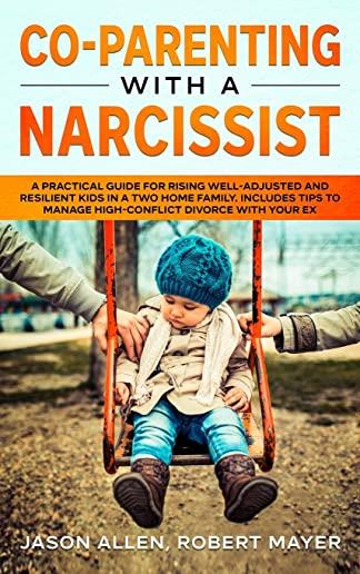 Co-Parenting with a Narcissist: A Practical Guide for Rising Well-Adjusted and Resilient Kids in a Two Home Family. Includes Tips to Manage High-Confl