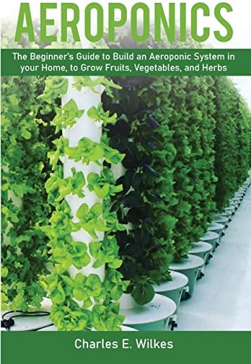 Aeroponics: The Beginner's Guide to Build an Aeroponic System in your Home, to Grow Fruits, Vegetables, and Herbs
