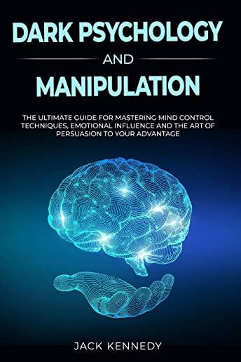 Dark Psychology and Manipulation: The Ultimate Guide for Mastering Mind Control Techniques, Emotional Influence and the Art of Persuasion to your Adva