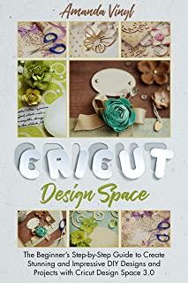 Cricut Design Space: The Beginner's Step-by-Step Guide to Create Stunning and Impressive DIY Designs and Projects with Cricut Design Space