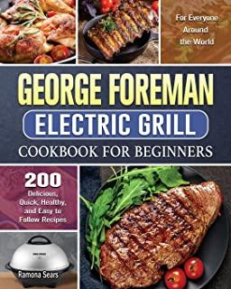 George Foreman Electric Grill Cookbook For Beginners: 200 Delicious, Quick, Healthy, and Easy to Follow Recipes for Everyone Around the World