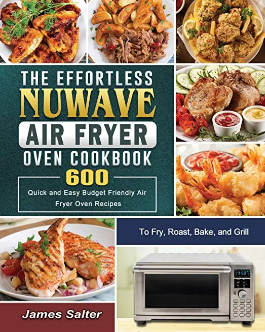 The Effortless NuWave Air Fryer Oven Cookbook: 600 Quick and Easy Budget Friendly Air Fryer Oven Recipes to Fry, Roast, Bake, and Grill