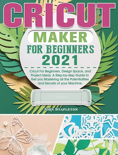 Cricut Maker for Beginners 2021: Cricut For Beginners, Design Space, and Project Ideas. A Step-by-step Guide to Get you Mastering all the Potentialiti